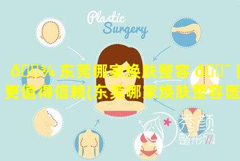 🌾 东莞哪家焕肤整容 🐯 医院更值得信赖(东莞哪家焕肤整容医院更值得信赖一些)